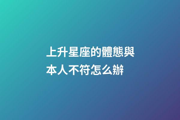 上升星座的體態與本人不符怎么辦-第1張-星座運勢-玄機派