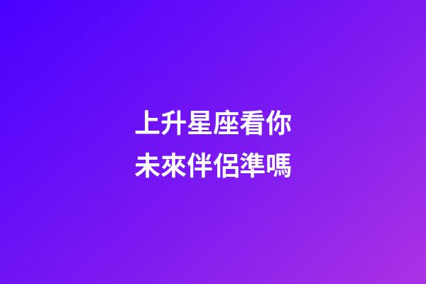 上升星座看你未來伴侶準嗎-第1張-星座運勢-玄機派