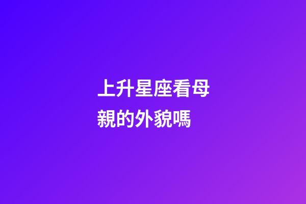 上升星座看母親的外貌嗎-第1張-星座運勢-玄機派
