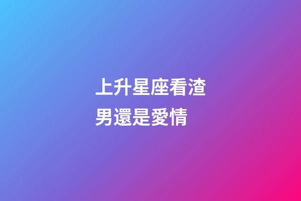 上升星座看渣男還是愛情-第1張-星座運勢-玄機派
