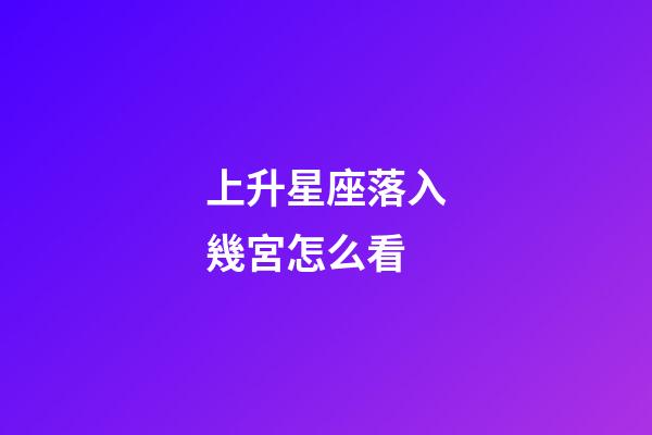 上升星座落入幾宮怎么看-第1張-星座運勢-玄機派