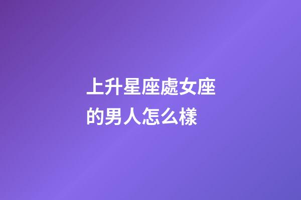 上升星座處女座的男人怎么樣-第1張-星座運(yùn)勢-玄機(jī)派