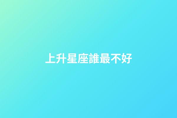 上升星座誰最不好-第1張-星座運勢-玄機派