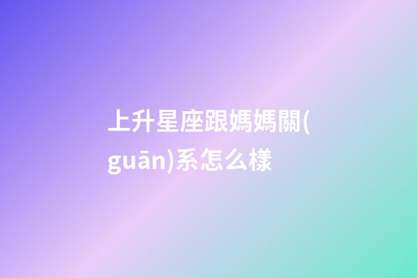 上升星座跟媽媽關(guān)系怎么樣-第1張-星座運(yùn)勢(shì)-玄機(jī)派