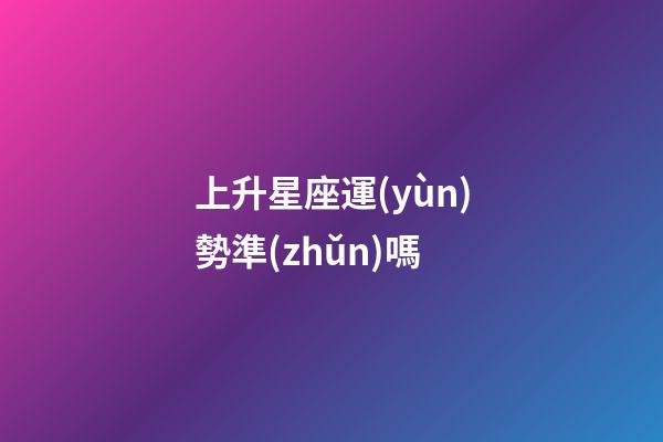 上升星座運(yùn)勢準(zhǔn)嗎-第1張-星座運(yùn)勢-玄機(jī)派