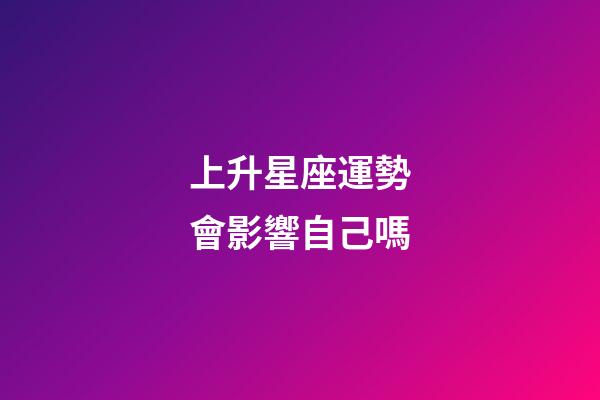 上升星座運勢會影響自己嗎-第1張-星座運勢-玄機派