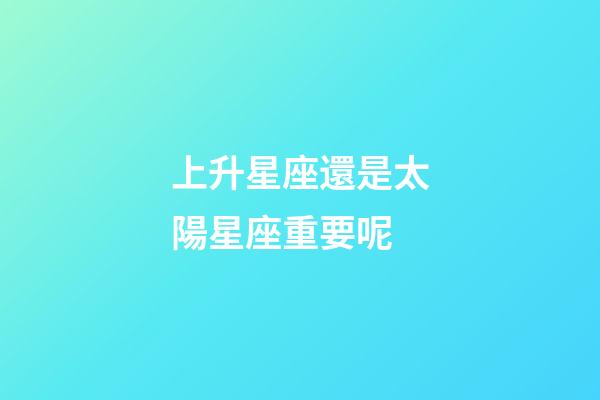 上升星座還是太陽星座重要呢-第1張-星座運勢-玄機派