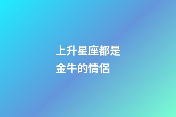 上升星座都是金牛的情侶-第1張-星座運勢-玄機派