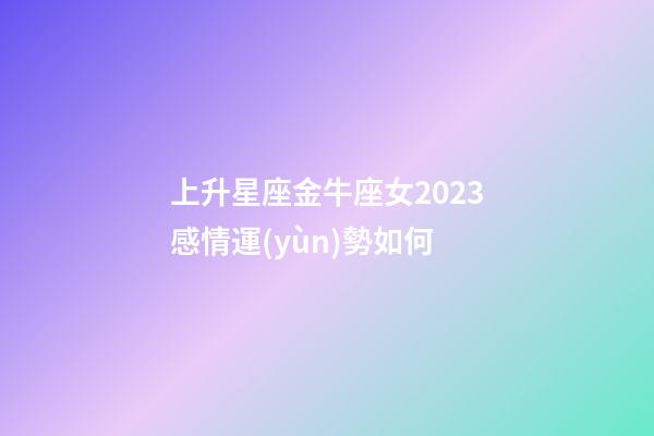 上升星座金牛座女2023感情運(yùn)勢如何-第1張-星座運(yùn)勢-玄機(jī)派