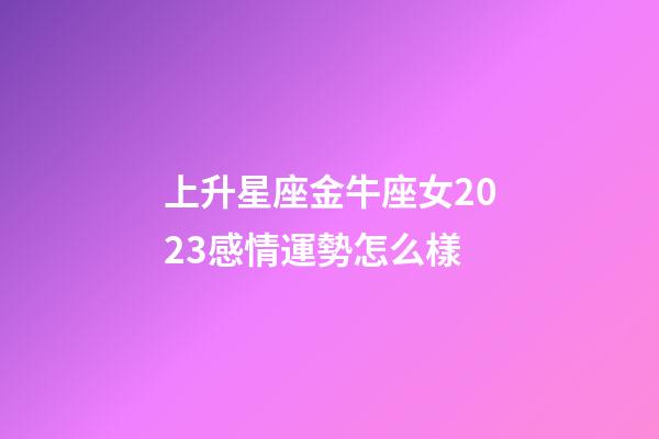 上升星座金牛座女2023感情運勢怎么樣-第1張-星座運勢-玄機派