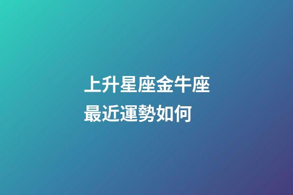 上升星座金牛座最近運勢如何-第1張-星座運勢-玄機派