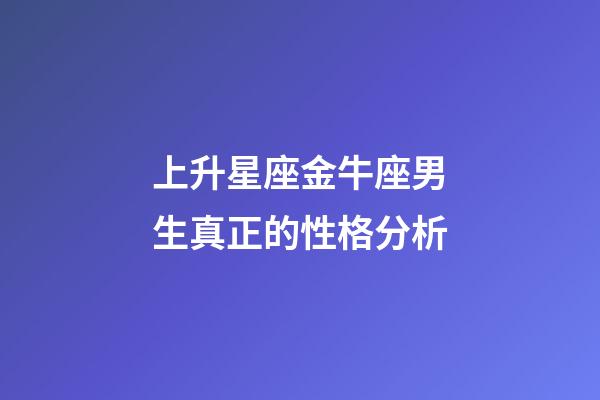 上升星座金牛座男生真正的性格分析-第1張-星座運(yùn)勢(shì)-玄機(jī)派