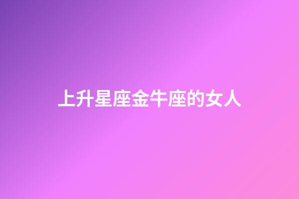 上升星座金牛座的女人-第1張-星座運勢-玄機派