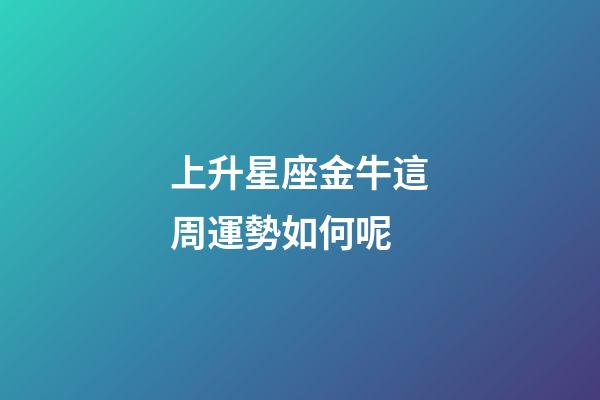 上升星座金牛這周運勢如何呢-第1張-星座運勢-玄機派