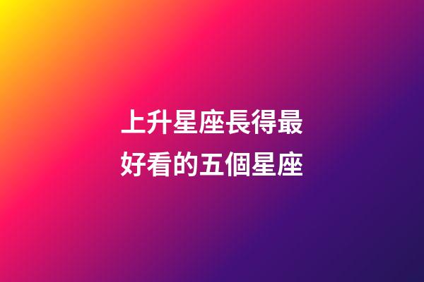 上升星座長得最好看的五個星座-第1張-星座運勢-玄機派