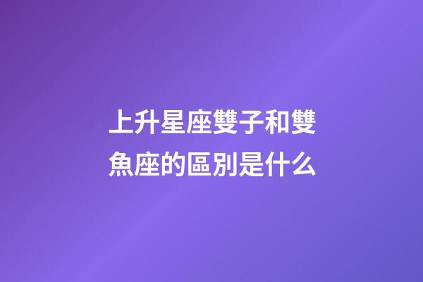 上升星座雙子和雙魚座的區別是什么-第1張-星座運勢-玄機派