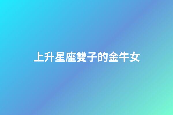 上升星座雙子的金牛女-第1張-星座運勢-玄機派