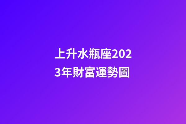 上升水瓶座2023年財富運勢圖-第1張-星座運勢-玄機派