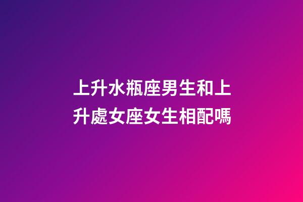 上升水瓶座男生和上升處女座女生相配嗎-第1張-星座運(yùn)勢(shì)-玄機(jī)派