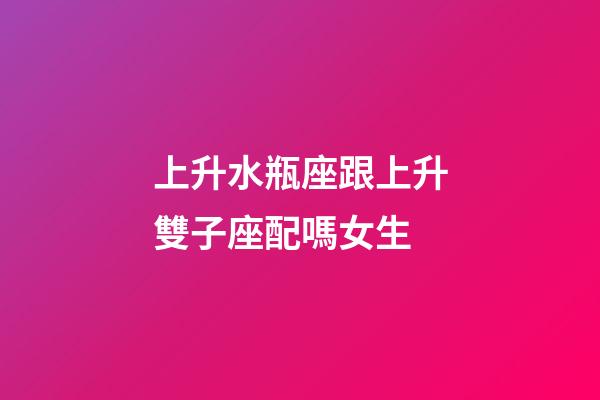 上升水瓶座跟上升雙子座配嗎女生-第1張-星座運勢-玄機派