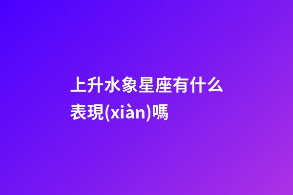 上升水象星座有什么表現(xiàn)嗎-第1張-星座運勢-玄機派