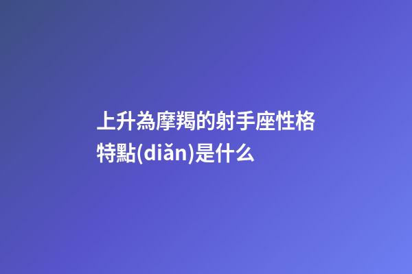 上升為摩羯的射手座性格特點(diǎn)是什么-第1張-星座運(yùn)勢-玄機(jī)派
