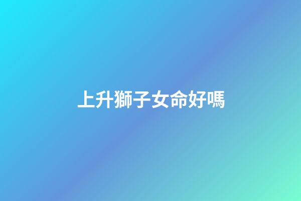 上升獅子女命好嗎(氣質卓群的上升星座，出塵絕世讓人移不開目光，異性緣很好)-第1張-觀點-玄機派