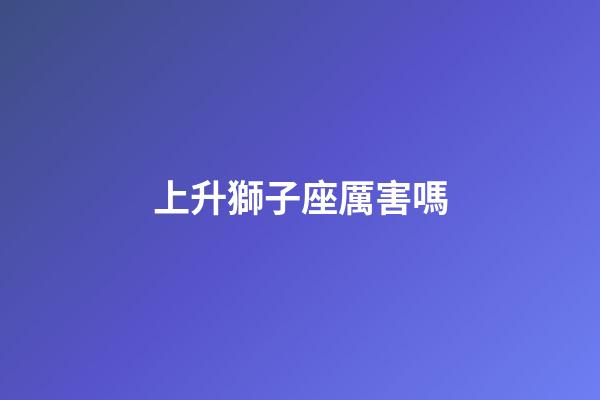 上升獅子座厲害嗎-第1張-星座運勢-玄機派