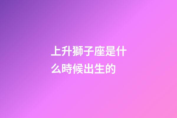 上升獅子座是什么時候出生的-第1張-星座運勢-玄機派