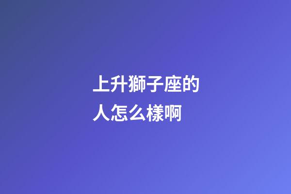 上升獅子座的人怎么樣啊-第1張-星座運勢-玄機派