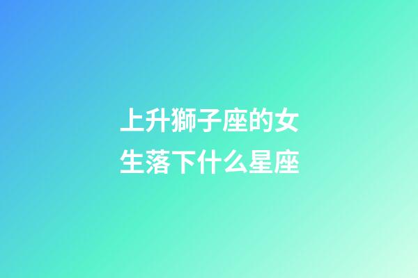上升獅子座的女生落下什么星座-第1張-星座運勢-玄機派