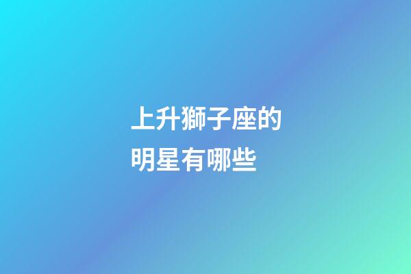 上升獅子座的明星有哪些-第1張-星座運勢-玄機派