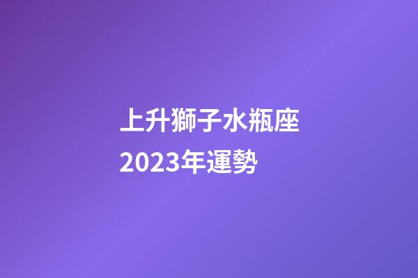 上升獅子水瓶座2023年運勢-第1張-星座運勢-玄機派