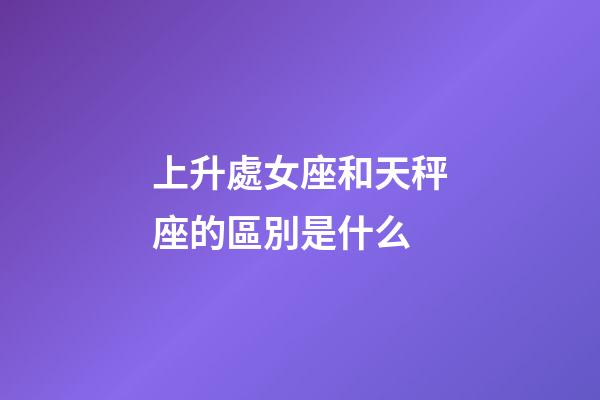 上升處女座和天秤座的區別是什么-第1張-星座運勢-玄機派