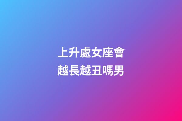 上升處女座會越長越丑嗎男-第1張-星座運勢-玄機派