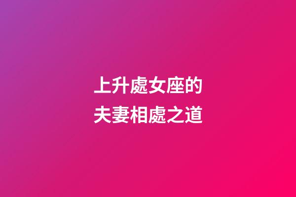 上升處女座的夫妻相處之道-第1張-星座運勢-玄機派