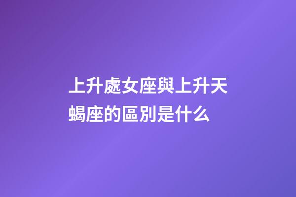 上升處女座與上升天蝎座的區別是什么-第1張-星座運勢-玄機派