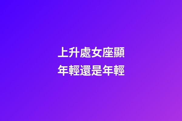 上升處女座顯年輕還是年輕-第1張-星座運勢-玄機派