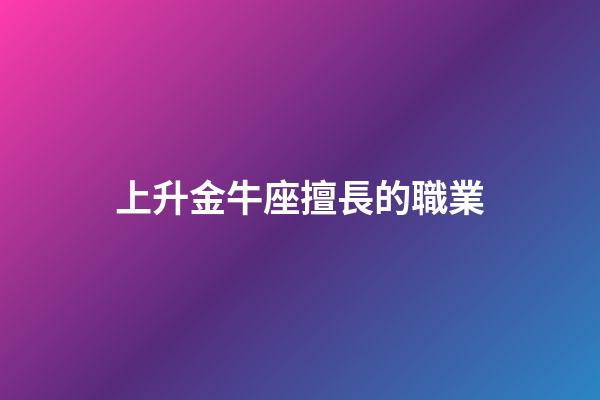 上升金牛座擅長的職業-第1張-星座運勢-玄機派