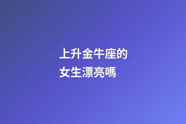 上升金牛座的女生漂亮嗎-第1張-星座運(yùn)勢(shì)-玄機(jī)派