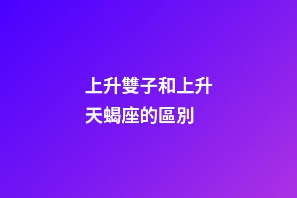 上升雙子和上升天蝎座的區別-第1張-星座運勢-玄機派
