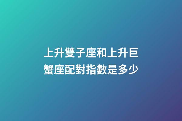 上升雙子座和上升巨蟹座配對指數是多少-第1張-星座運勢-玄機派