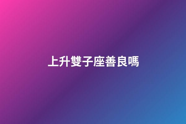 上升雙子座善良嗎-第1張-星座運(yùn)勢(shì)-玄機(jī)派