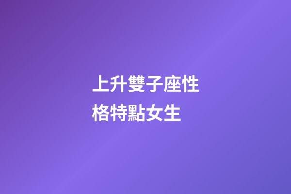上升雙子座性格特點女生-第1張-星座運勢-玄機派