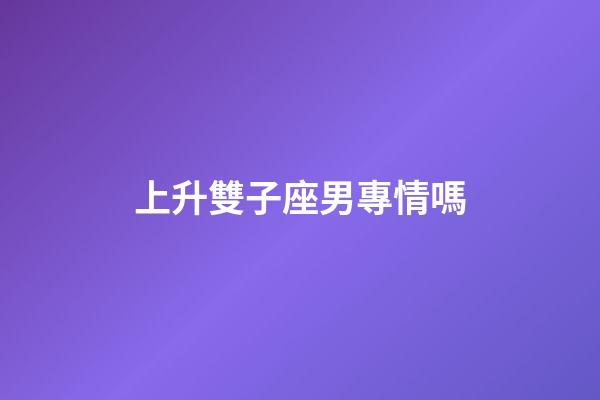 上升雙子座男專情嗎-第1張-星座運(yùn)勢-玄機(jī)派
