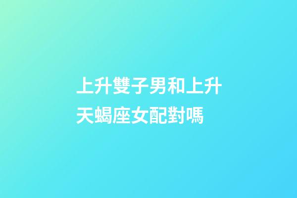 上升雙子男和上升天蝎座女配對嗎-第1張-星座運勢-玄機派