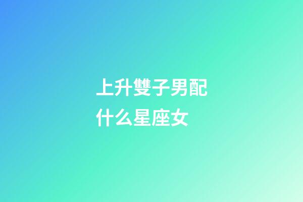 上升雙子男配什么星座女-第1張-星座運勢-玄機派