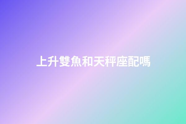 上升雙魚和天秤座配嗎-第1張-星座運(yùn)勢(shì)-玄機(jī)派