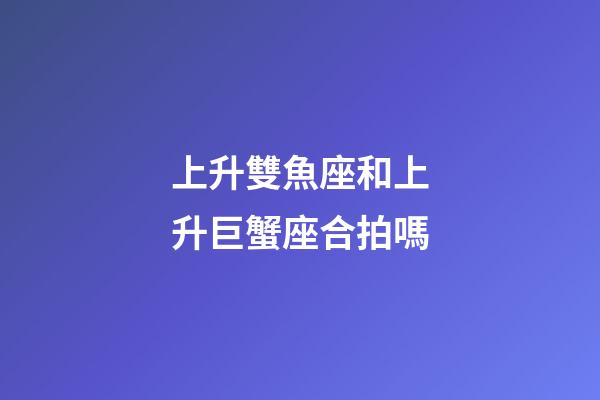 上升雙魚座和上升巨蟹座合拍嗎-第1張-星座運勢-玄機派