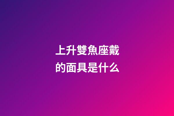上升雙魚座戴的面具是什么-第1張-星座運勢-玄機派
